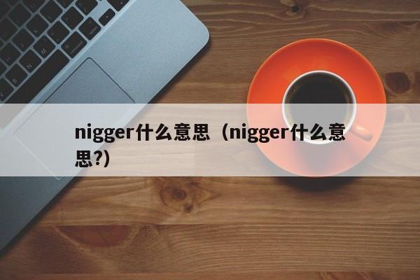 nigger什么意思（nigger什么意思?）